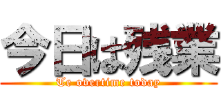 今日は残業 (Te overtime today)