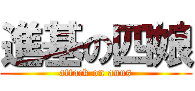 進基の四娘 (attack on anus)
