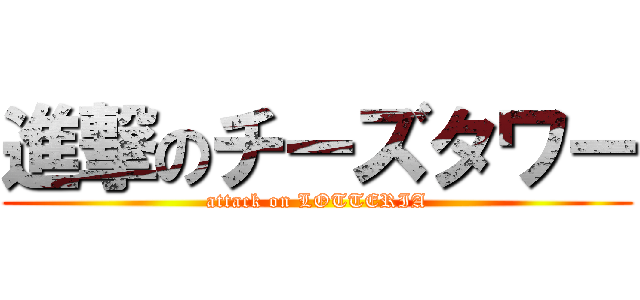 進撃のチーズタワー (attack on LOTTERIA)