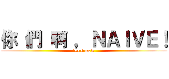 你 們 啊 ，ＮＡＩＶＥ！ (too simple)
