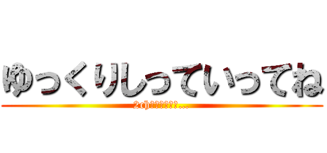 ゆっくりしっていってね (2chは良い場所だ…)