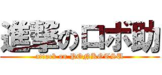 進撃のロボ助 (attack on PONKOTSU)