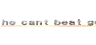 ｈｅ ｃａｎｔ ｂｅａｔ ｇｏｋｕ ｔｈｏｕｇｈ  (every dbz fan)