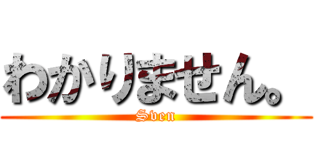 わかりません。 (Sven)