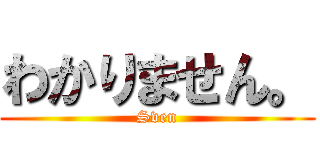 わかりません。 (Sven)