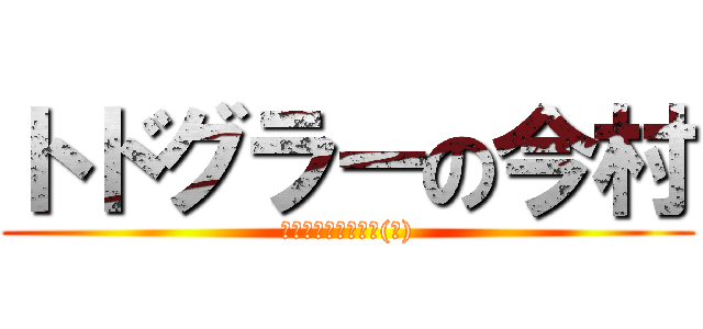 トドグラーの今村 (パイロットリベンジ(笑))