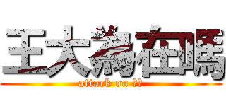 王大為在嗎 (attack on 大為)