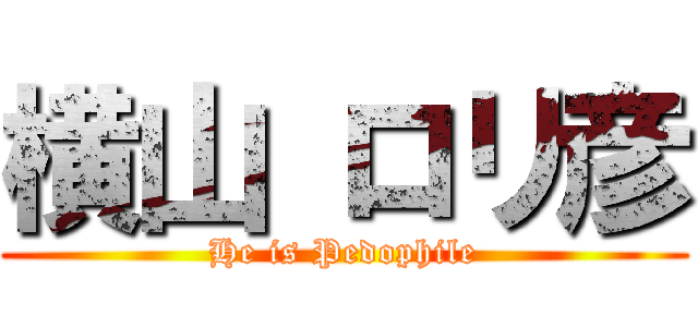 横山 ロリ彦 (He is Pedophile)