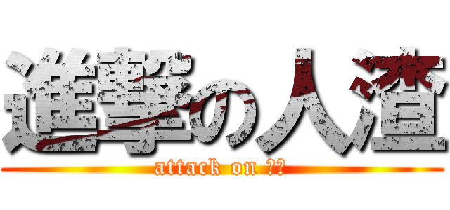 進撃の人渣 (attack on 人渣)