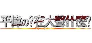 平偉の你在大聲什麼啦 (What the fuck !!)