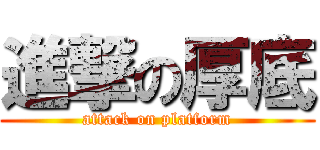 進撃の厚底 (attack on platform)