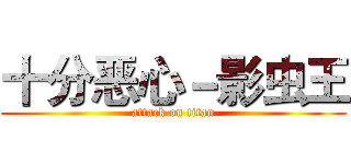 十分恶心－影虫王 (attack on titan)