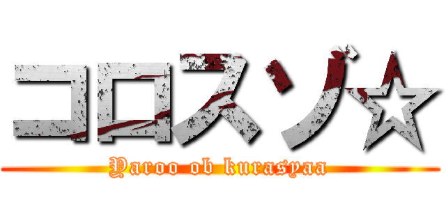 コロスゾ☆ (Yaroo ob kurasyaa)