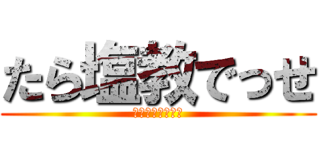 たら塩教でっせ (ＴＡＲＡＳＨＩＯ)