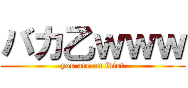 バカ乙ｗｗｗ (you are an idiot)