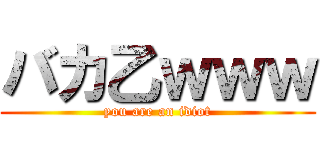 バカ乙ｗｗｗ (you are an idiot)