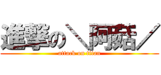 進撃の＼阿菇／ (attack on titan)