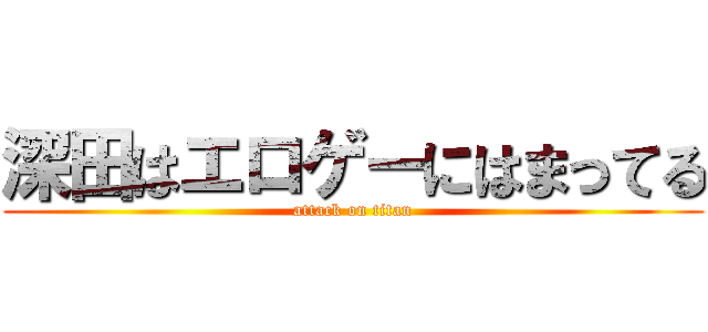 深田はエロゲーにはまってる (attack on titan)