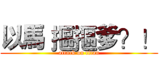 以馬 摳摳爹？！ (attack on titan)