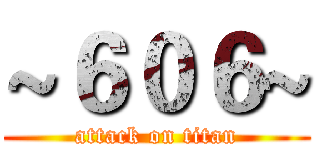 ~６０６~ (attack on titan)