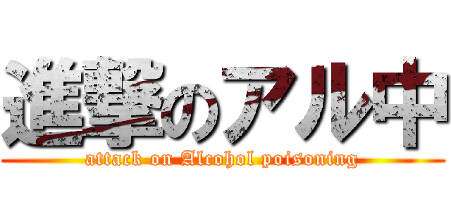 進撃のアル中 (attack on Alcohol poisoning)