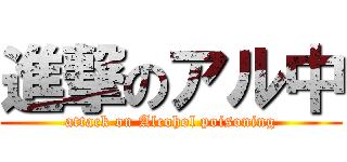 進撃のアル中 (attack on Alcohol poisoning)