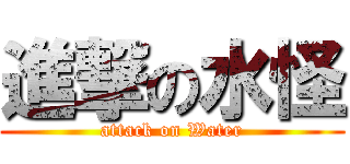 進撃の水怪 (attack on Water)