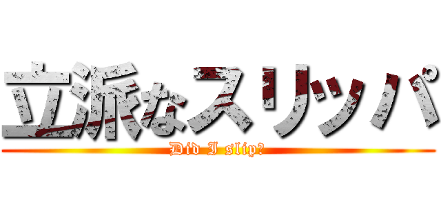 立派なスリッパ (Did I slip?)