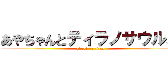 あやちゃんとティラノサウルス (attack on titan)