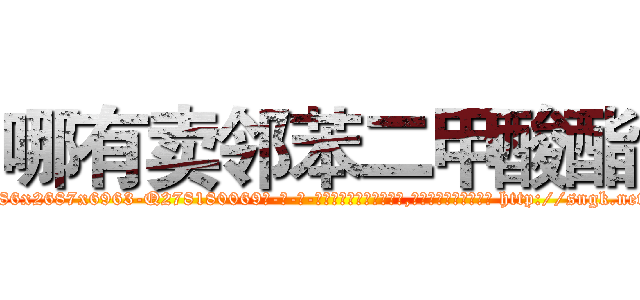 哪有卖邻苯二甲酸酯 (哪有卖邻苯二甲酸酯【电-186x2687x6963-Q278180069元-吉-药-业】我们做的是长期生意,靠的是老客户长期支持 http://sngk.net/V5KNjU
)