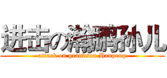 进击の瀚鹏孙儿 (attack on grandson Hanpeng)
