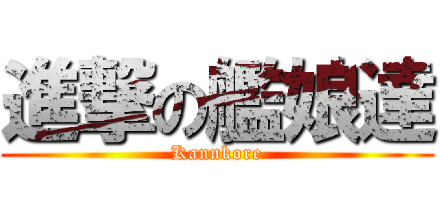 進撃の艦娘達 (Kannkore)