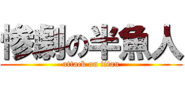 惨劇の半魚人 (attack on titan)