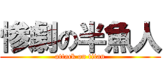 惨劇の半魚人 (attack on titan)