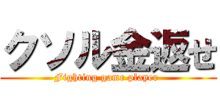 クソル金返せ (Fighting game player )