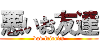 悪いお友達 (bad friends)