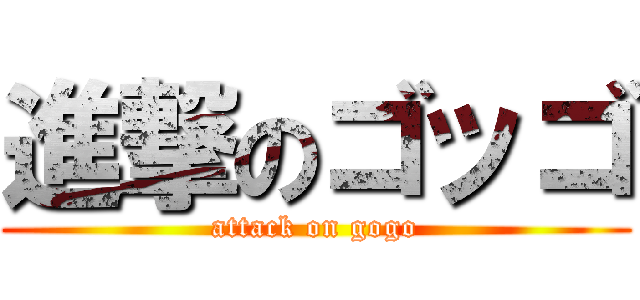 進撃のゴッゴ (attack on gogo)