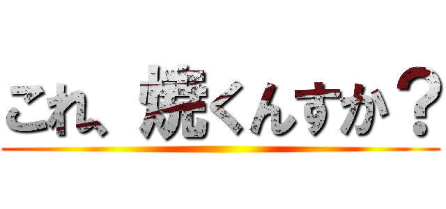 これ、焼くんすか？ ()