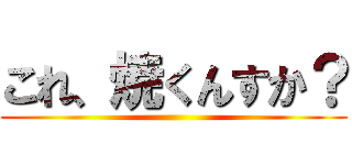 これ、焼くんすか？ ()