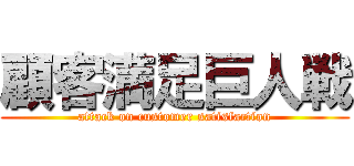 顧客満足巨人戦 (attack on customer satisfaction)