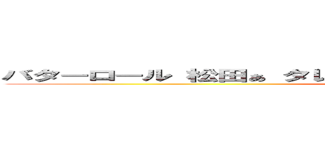 バターロール 松田ぁ タレを売っている プーさん蹴るなぁぁーーーー (馬鹿野郎　マツダァ　誰を撃っている　ふざけるなぁぁぁーーーー)