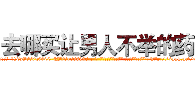去哪买让男人不举的药 (去哪买让男人不举的药【电-186x2687x6963-Q278180069元-吉-药-业】我们做的是长期生意,靠的是老客户长期支持 http://sngk.net/xyrzUo
)