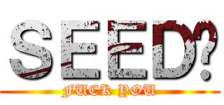 ＳＥＥＤ呢 (FUCK YOU)