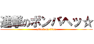 進撃のボンバヘッ☆ (attack on titan)