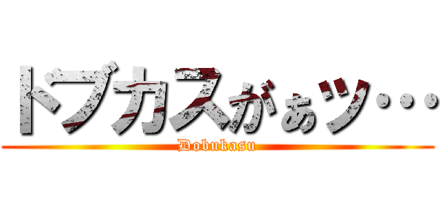 ドブカスがぁッ… (Dobukasu)