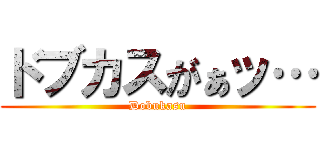 ドブカスがぁッ… (Dobukasu)