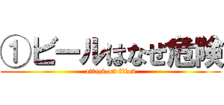 ①ビールはなぜ危険 (attack on titan)