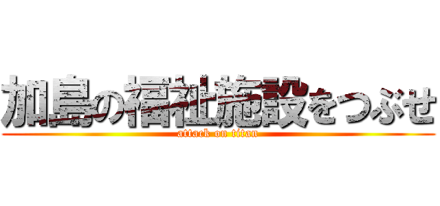 加島の福祉施設をつぶせ (attack on titan)