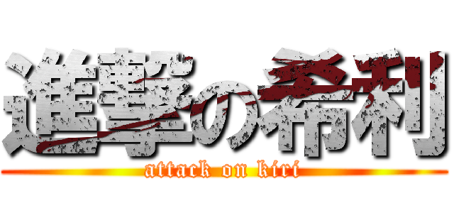 進撃の希利 (attack on kiri)