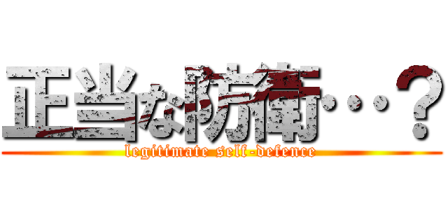 正当な防衛…？ (legitimate self-defence)